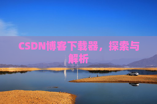 CSDN博客下载器,探索与解析 CSDN博客下载器,探索与解析